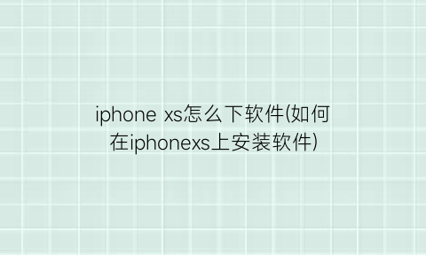 “iphonexs怎么下软件(如何在iphonexs上安装软件)
